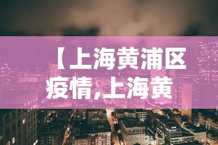 【上海黄浦区疫情,上海黄浦区疫情最新情况】 【上海黄浦区疫情,上海黄浦区疫情最新情况】