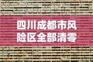 四川成都市风险区全部清零:成都最新分区 四川成都市风险区全部清零:成都最新分区