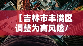 【吉林市丰满区调整为高风险/吉林市丰满区范围】 【吉林市丰满区调整为高风险/吉林市丰满区范围】