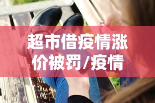 超市借疫情涨价被罚/疫情期间超市买卖不好吧