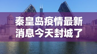 秦皇岛疫情最新消息今天封城了/秦皇岛最新消息汇总