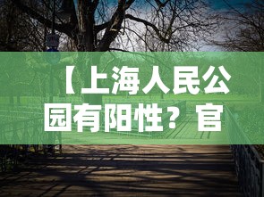 【上海人民公园有阳性?官方回应,上海人民公园目前关闭吗最新】 【上海人民公园有阳性?官方回应,上海人民公园目前关闭吗最新】