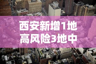 西安新增1地高风险3地中风险/西安新增1地高风险3地中风险地区 西安新增1地高风险3地中风险/西安新增1地高风险3地中风险地区