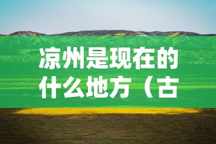 凉州是现在的什么地方(古时候的凉州是现在的什么地方) 凉州是现在的什么地方(古时候的凉州是现在的什么地方)