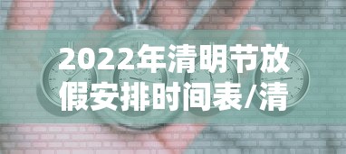 2022年清明节放假安排时间表/清明节放假2027放假时间表