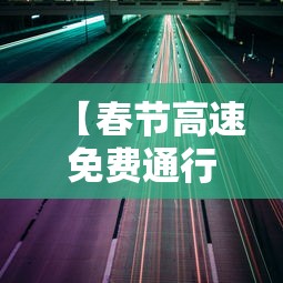 【春节高速免费通行时间2022/春节高速免费时间2027年最新消息】
