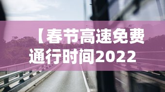 【春节高速免费通行时间2022/春节高速免费时间2027年最新消息】