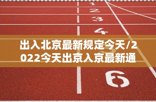 出入北京最新规定今天/2022今天出京入京最新通知