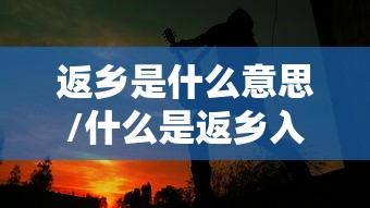 返乡是什么意思/什么是返乡入乡 返乡是什么意思/什么是返乡入乡