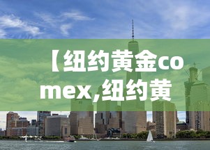 【纽约黄金comex,纽约黄金COMEX最新价格】 【纽约黄金comex,纽约黄金COMEX最新价格】