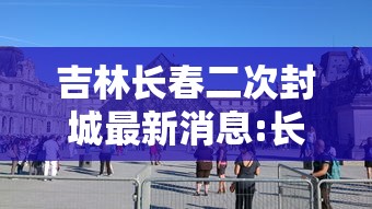 吉林长春二次封城最新消息:长春封城是哪一年 吉林长春二次封城最新消息:长春封城是哪一年