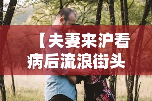 【夫妻来沪看病后流浪街头哽咽受访,夫妻来沪看病后流浪街头哽咽受访怎么处理】 【夫妻来沪看病后流浪街头哽咽受访,夫妻来沪看病后流浪街头哽咽受访怎么处理】