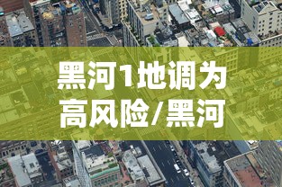 黑河1地调为高风险/黑河最高峰 黑河1地调为高风险/黑河最高峰