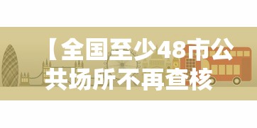 【全国至少48市公共场所不再查核酸,全国至少48市公共场所不再查核酸了吗】