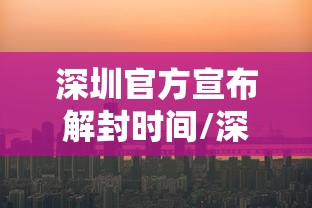 深圳官方宣布解封时间/深圳何时解除车辆限行 深圳官方宣布解封时间/深圳何时解除车辆限行