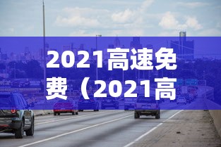 2021高速免费（2021高速免费时间表）