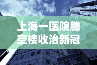 上海一医院腾空楼收治新冠?假的简单介绍 上海一医院腾空楼收治新冠?假的简单介绍