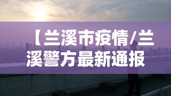 【兰溪市疫情/兰溪警方最新通报】 【兰溪市疫情/兰溪警方最新通报】