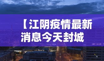 【江阴疫情最新消息今天封城了,江阴昨天发生什么】 【江阴疫情最新消息今天封城了,江阴昨天发生什么】