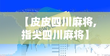 【皮皮四川麻将,指尖四川麻将】 【皮皮四川麻将,指尖四川麻将】
