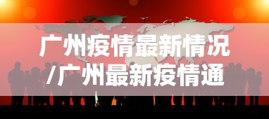 广州疫情最新情况/广州最新疫情通报 广州疫情最新情况/广州最新疫情通报