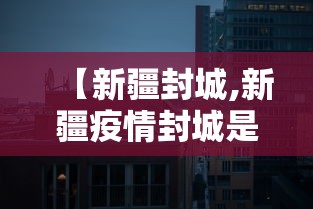 【新疆封城,新疆疫情封城是哪一年】
