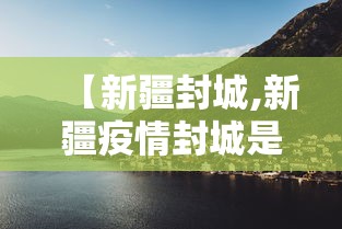 【新疆封城,新疆疫情封城是哪一年】