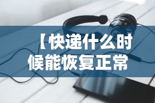 【快递什么时候能恢复正常/快递什么时候恢复正常派送】 【快递什么时候能恢复正常/快递什么时候恢复正常派送】