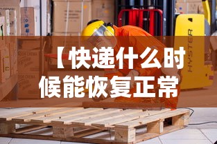【快递什么时候能恢复正常/快递什么时候恢复正常派送】 【快递什么时候能恢复正常/快递什么时候恢复正常派送】