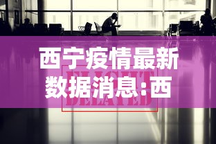 西宁疫情最新数据消息:西宁最新动态 西宁疫情最新数据消息:西宁最新动态