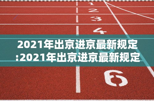 2021年出京进京最新规定:2021年出京进京最新规定是什么 2021年出京进京最新规定:2021年出京进京最新规定是什么