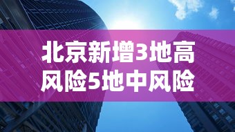 北京新增3地高风险5地中风险/北京新增3地高风险5地中风险地区