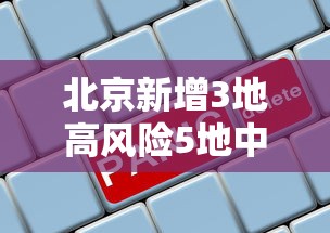 北京新增3地高风险5地中风险/北京新增3地高风险5地中风险地区