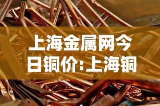 上海金属网今日铜价:上海铜金属价格大盘行情