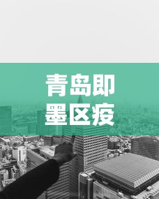 青岛即墨区疫情得到有效控制（即墨区政策详解）