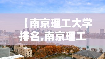 【南京理工大学排名,南京理工大学排名全国第几】 【南京理工大学排名,南京理工大学排名全国第几】