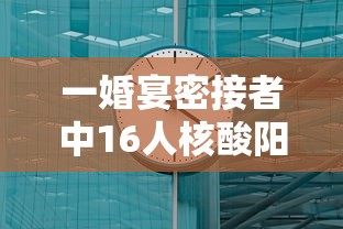 一婚宴密接者中16人核酸阳性的简单介绍 一婚宴密接者中16人核酸阳性的简单介绍