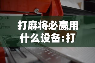 打麻将必赢用什么设备:打麻将用什么软件最好 打麻将必赢用什么设备:打麻将用什么软件最好