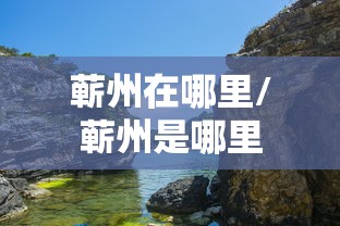 蕲州在哪里/蕲州是哪里 蕲州在哪里/蕲州是哪里