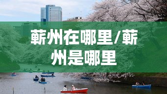 蕲州在哪里/蕲州是哪里 蕲州在哪里/蕲州是哪里