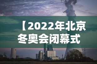 【2022年北京冬奥会闭幕式/2022北京冬奥会开幕式完整版】