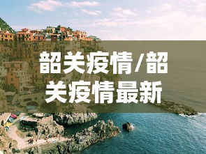 韶关疫情/韶关疫情最新发布消息今天 韶关疫情/韶关疫情最新发布消息今天