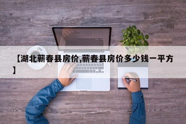 【湖北蕲春县房价,蕲春县房价多少钱一平方】