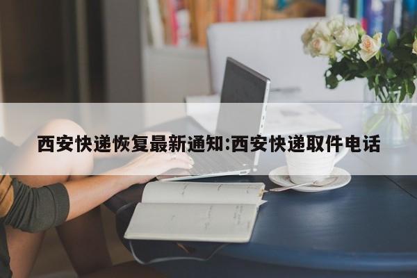 西安快递恢复最新通知:西安快递取件电话