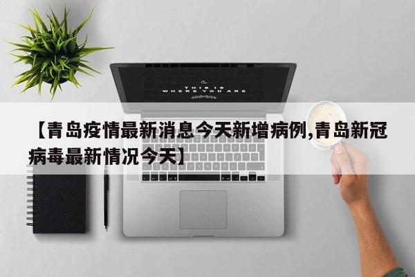 【青岛疫情最新消息今天新增病例,青岛新冠病毒最新情况今天】