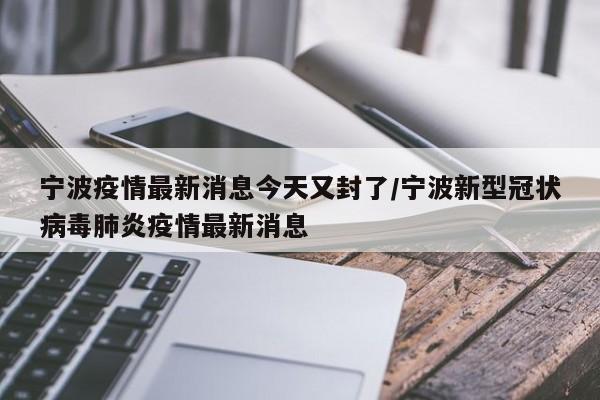 宁波疫情最新消息今天又封了/宁波新型冠状病毒肺炎疫情最新消息