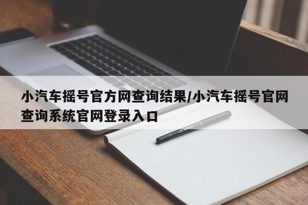 小汽车摇号官方网查询结果/小汽车摇号官网查询系统官网登录入口
