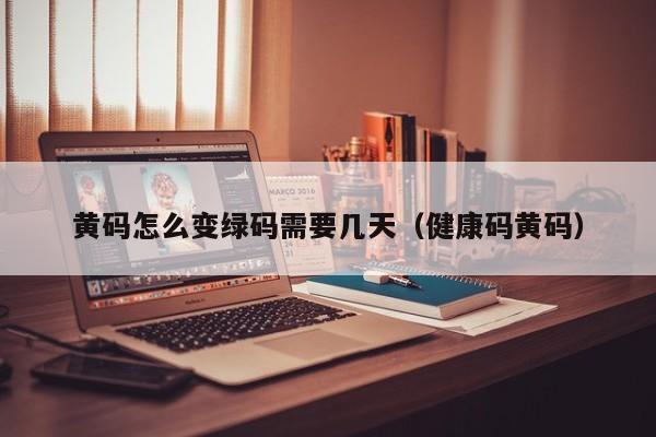 黄码怎么变绿码需要几天(健康码黄码)