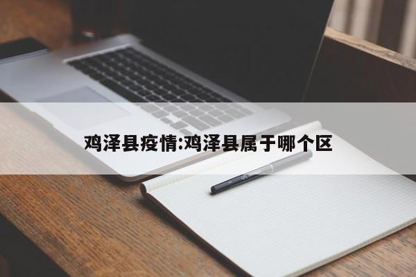 鸡泽县疫情:鸡泽县属于哪个区