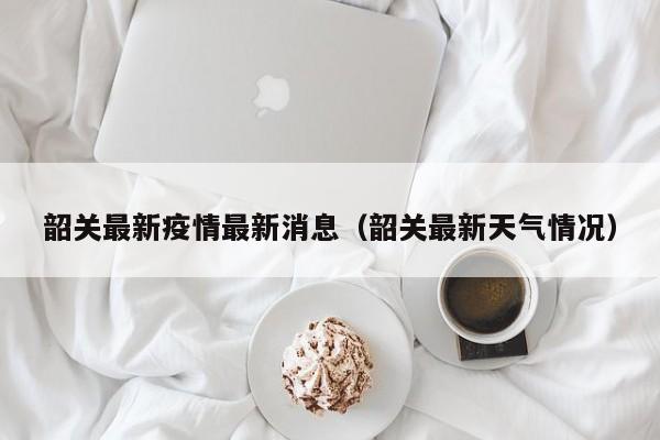 韶关最新疫情最新消息(韶关最新天气情况)